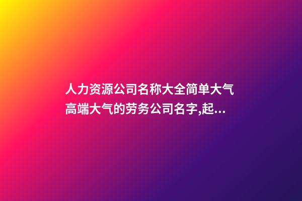 人力资源公司名称大全简单大气 高端大气的劳务公司名字,起名之家-第1张-公司起名-玄机派